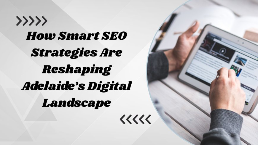 How Smart SEO Strategies Are Reshaping Adelaide’s Digital Landscape